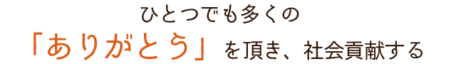 ひとつでも多くの「ありがとう」を頂き、社会貢献する 