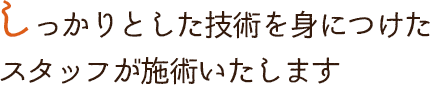 しっかりとした技術を身につけたスタッフが施術いたします